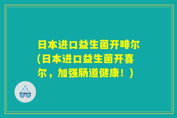 日本进口益生菌开啡尔(日本进口益生菌开喜尔,加强肠道健康!) 日本进口益生菌开啡尔(日本进口益生菌开喜尔,加强肠道健康!)