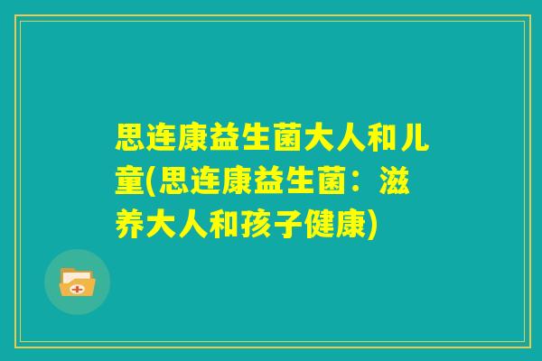 思连康益生菌大人和儿童(思连康益生菌：滋养大人和孩子健康)