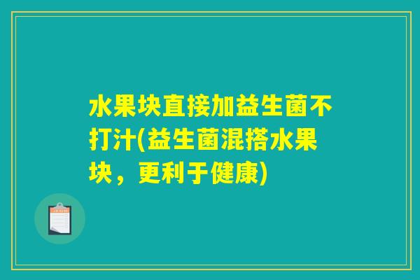 水果块直接加益生菌不打汁(益生菌混搭水果块,更利于健康) 水果块直接加益生菌不打汁(益生菌混搭水果块,更利于健康)