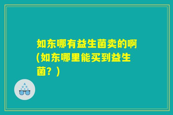 如东哪有益生菌卖的啊(如东哪里能买到益生菌？)