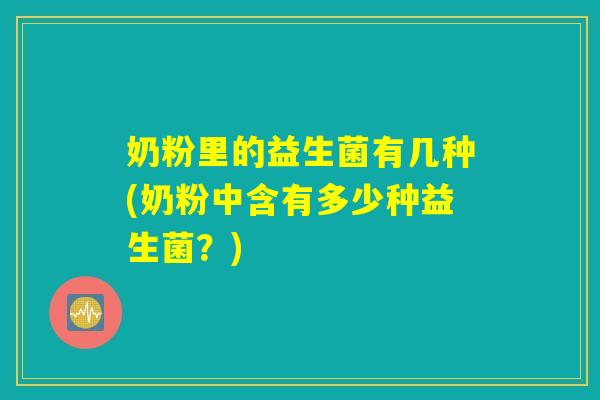 奶粉里的益生菌有几种(奶粉中含有多少种益生菌?) 奶粉里的益生菌有几种(奶粉中含有多少种益生菌?)