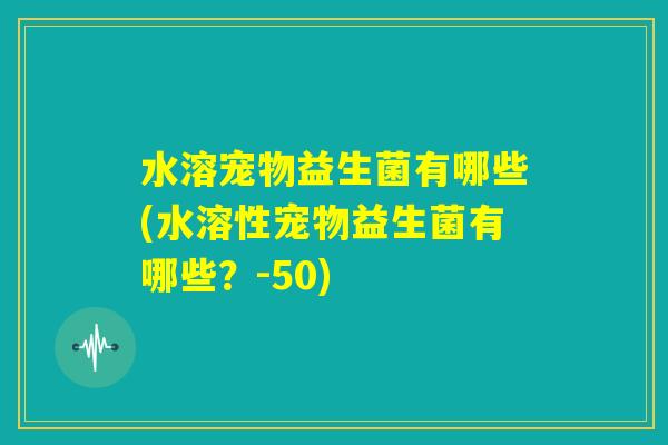 水溶宠物益生菌有哪些(水溶性宠物益生菌有哪些?-50) 水溶宠物益生菌有哪些(水溶性宠物益生菌有哪些?-50)