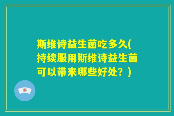 斯维诗益生菌吃多久(持续服用斯维诗益生菌可以带来哪些好处?) 斯维诗益生菌吃多久(持续服用斯维诗益生菌可以带来哪些好处?)