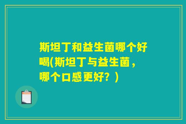 斯坦丁和益生菌哪个好喝(斯坦丁与益生菌,哪个口感更好?) 斯坦丁和益生菌哪个好喝(斯坦丁与益生菌,哪个口感更好?)