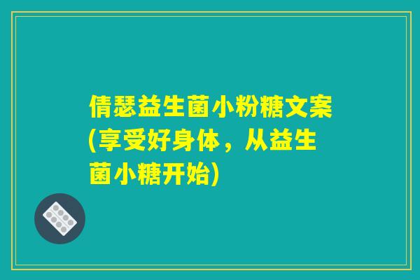 倩瑟益生菌小粉糖文案(享受好身体,从益生菌小糖开始) 倩瑟益生菌小粉糖文案(享受好身体,从益生菌小糖开始)