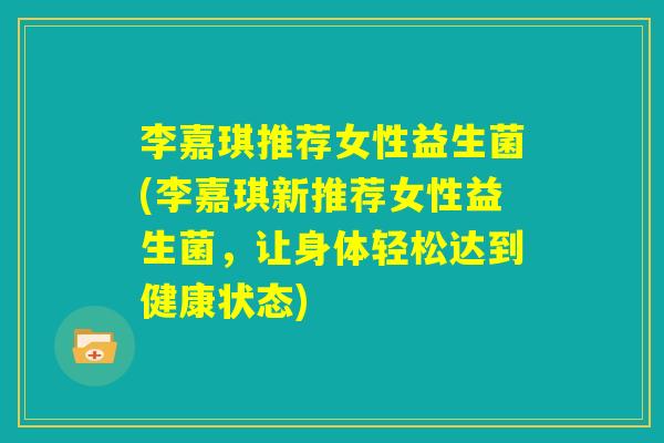 李嘉琪推荐女性益生菌(李嘉琪新推荐女性益生菌，让身体轻松达到健康状态)
