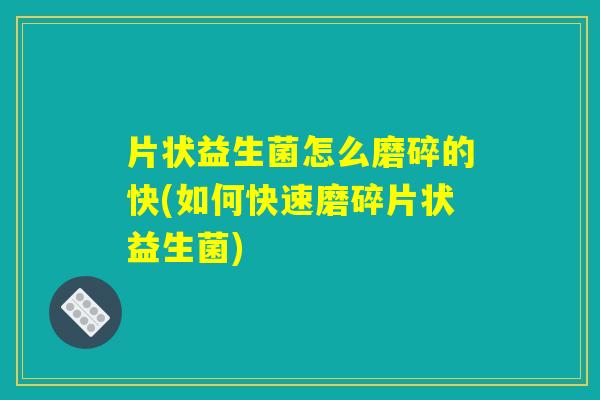 片状益生菌怎么磨碎的快(如何快速磨碎片状益生菌)