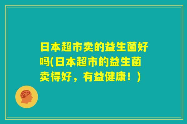 日本超市卖的益生菌好吗(日本超市的益生菌卖得好，有益健康！)