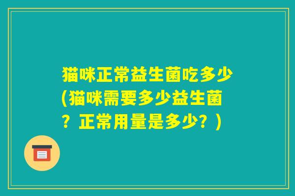 猫咪正常益生菌吃多少(猫咪需要多少益生菌？正常用量是多少？)