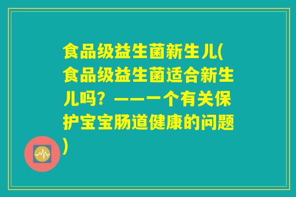 食品级益生菌新生儿(食品级益生菌适合新生儿吗？——一个有关保护宝宝肠道健康的问题)