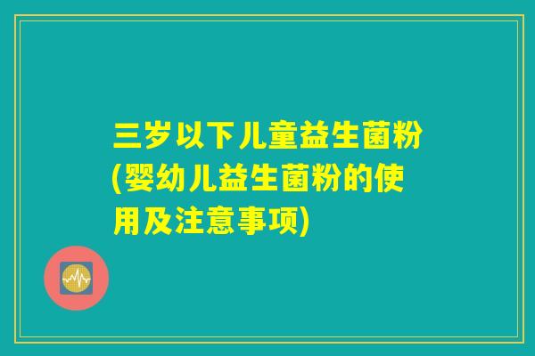 三岁以下儿童益生菌粉(婴幼儿益生菌粉的使用及注意事项)