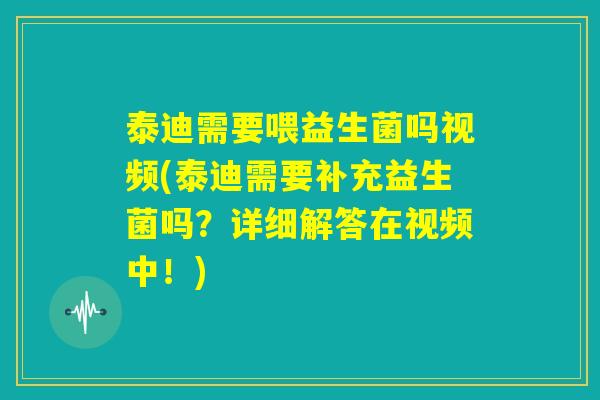 泰迪需要喂益生菌吗视频(泰迪需要补充益生菌吗？详细解答在视频中！)