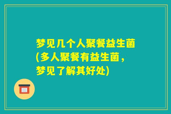 梦见几个人聚餐益生菌(多人聚餐有益生菌，梦见了解其好处)