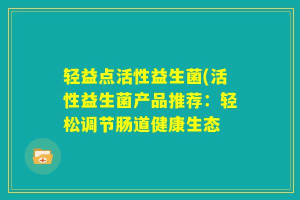 轻益点活性益生菌(活性益生菌产品推荐:轻松调节肠道健康生态 轻益点活性益生菌(活性益生菌产品推荐:轻松调节肠道健康生态