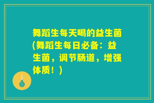 舞蹈生每天喝的益生菌(舞蹈生每日必备：益生菌，调节肠道，增强体质！)