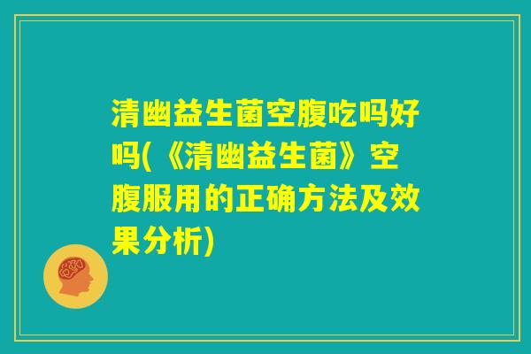 清幽益生菌空腹吃吗好吗(《清幽益生菌》空腹服用的正确方法及效果分析) 清幽益生菌空腹吃吗好吗(《清幽益生菌》空腹服用的正确方法及效果分析)