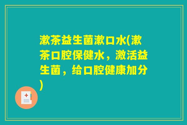 漱茶益生菌漱口水(漱茶口腔保健水,激活益生菌,给口腔健康加分) 漱茶益生菌漱口水(漱茶口腔保健水,激活益生菌,给口腔健康加分)