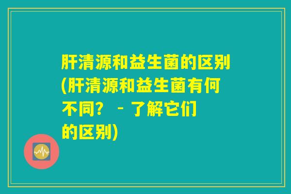 肝清源和益生菌的区别(肝清源和益生菌有何不同? - 了解它们的区别) 肝清源和益生菌的区别(肝清源和益生菌有何不同? - 了解它们的区别)