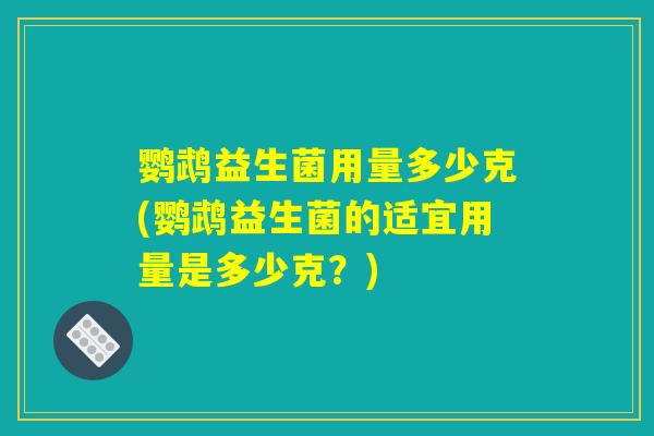 鹦鹉益生菌用量多少克(鹦鹉益生菌的适宜用量是多少克？)