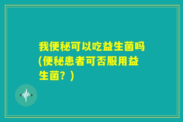 我便秘可以吃益生菌吗(便秘患者可否服用益生菌？)