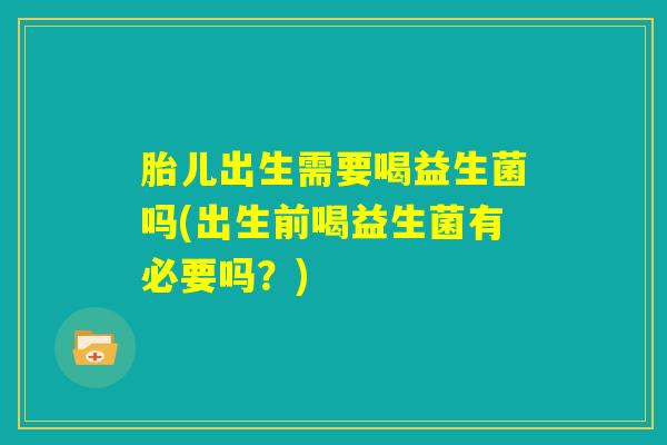 胎儿出生需要喝益生菌吗(出生前喝益生菌有必要吗？)