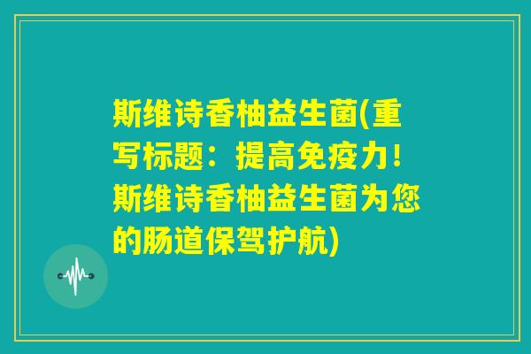 斯维诗香柚益生菌(重写标题：提高免疫力！斯维诗香柚益生菌为您的肠道保驾护航)