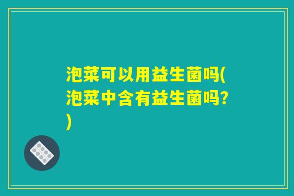 泡菜可以用益生菌吗(泡菜中含有益生菌吗？)