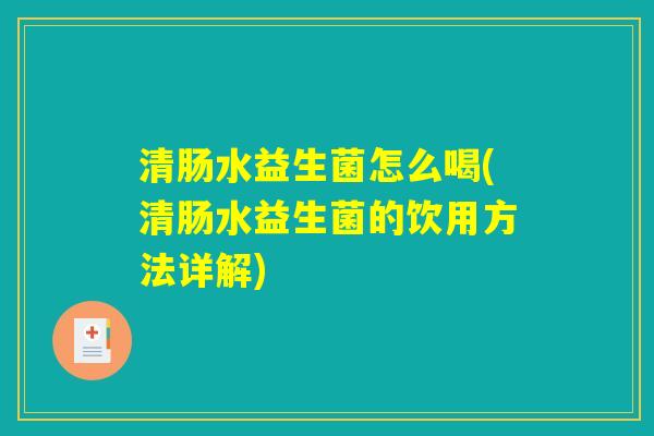 清肠水益生菌怎么喝(清肠水益生菌的饮用方法详解)