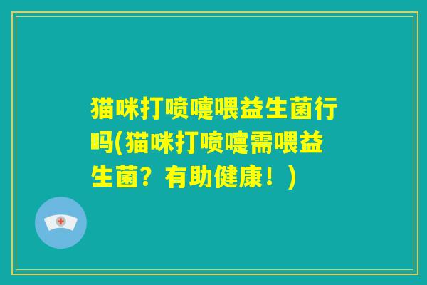 猫咪打喷嚏喂益生菌行吗(猫咪打喷嚏需喂益生菌？有助健康！)