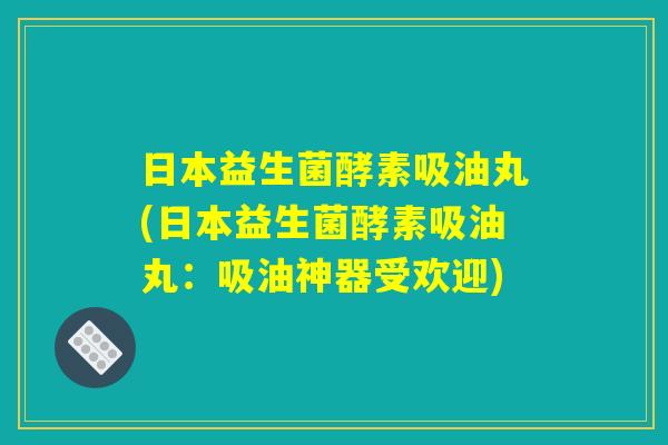 日本益生菌酵素吸油丸(日本益生菌酵素吸油丸：吸油神器受欢迎)
