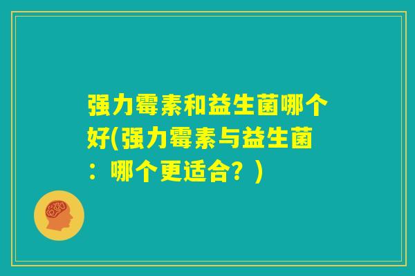 强力霉素和益生菌哪个好(强力霉素与益生菌:哪个更适合?) 强力霉素和益生菌哪个好(强力霉素与益生菌:哪个更适合?)