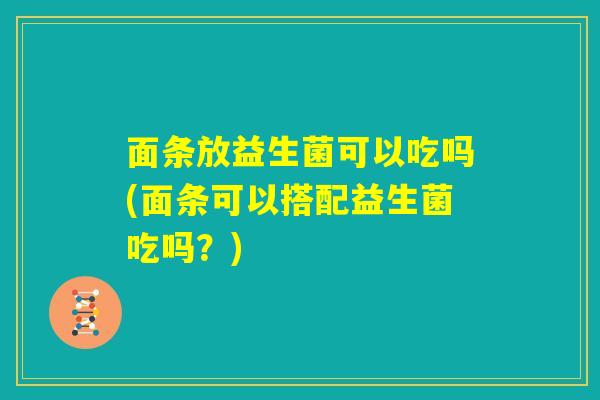 面条放益生菌可以吃吗(面条可以搭配益生菌吃吗？)