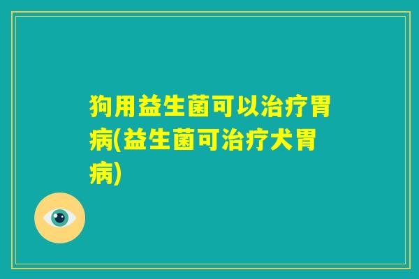 狗用益生菌可以治疗胃病(益生菌可治疗犬胃病)