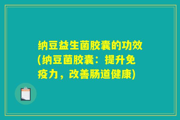 纳豆益生菌胶囊的功效(纳豆菌胶囊：提升免疫力，改善肠道健康)