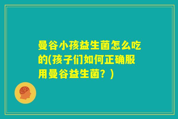 曼谷小孩益生菌怎么吃的(孩子们如何正确服用曼谷益生菌？)