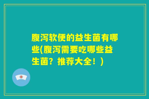 腹泻软便的益生菌有哪些(腹泻需要吃哪些益生菌?推荐大全!) 腹泻软便的益生菌有哪些(腹泻需要吃哪些益生菌?推荐大全!)