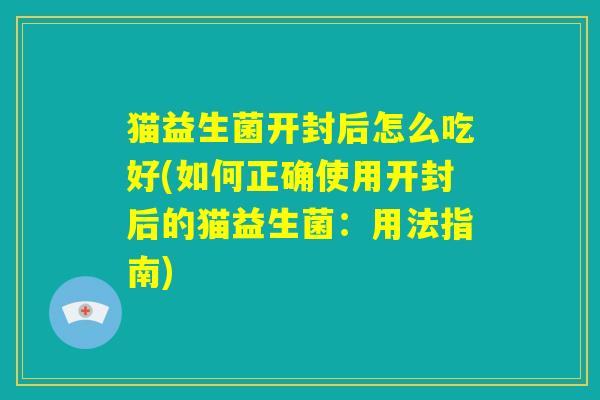 猫益生菌开封后怎么吃好(如何正确使用开封后的猫益生菌：用法指南)