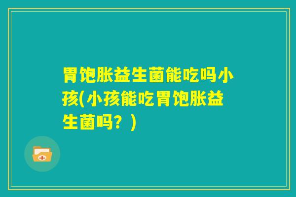 胃饱胀益生菌能吃吗小孩(小孩能吃胃饱胀益生菌吗？)