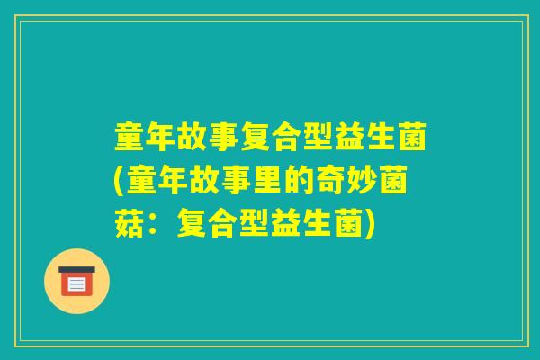 童年故事复合型益生菌(童年故事里的奇妙菌菇：复合型益生菌)