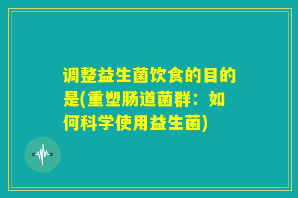 调整益生菌饮食的目的是(重塑肠道菌群:如何科学使用益生菌) 调整益生菌饮食的目的是(重塑肠道菌群:如何科学使用益生菌)
