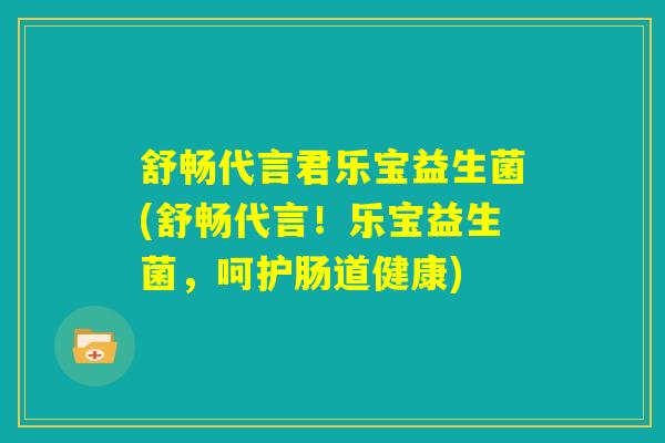 舒畅代言君乐宝益生菌(舒畅代言！乐宝益生菌，呵护肠道健康)