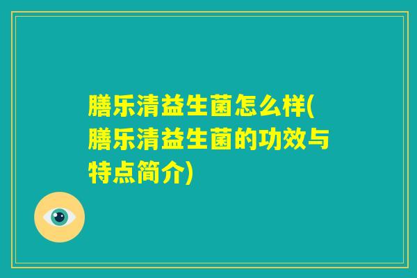 膳乐清益生菌怎么样(膳乐清益生菌的功效与特点简介)