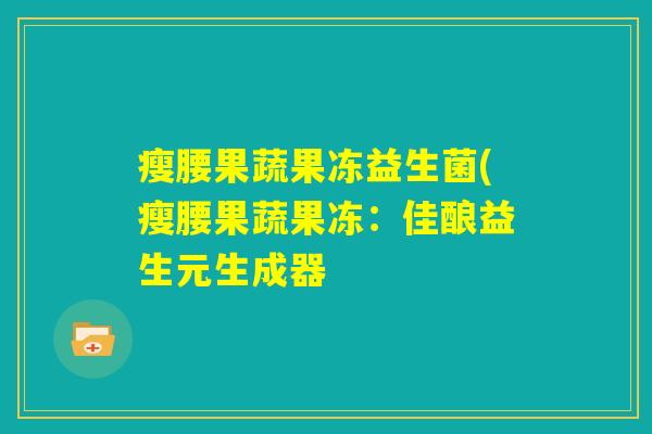 瘦腰果蔬果冻益生菌(瘦腰果蔬果冻:佳酿益生元生成器 瘦腰果蔬果冻益生菌(瘦腰果蔬果冻:佳酿益生元生成器