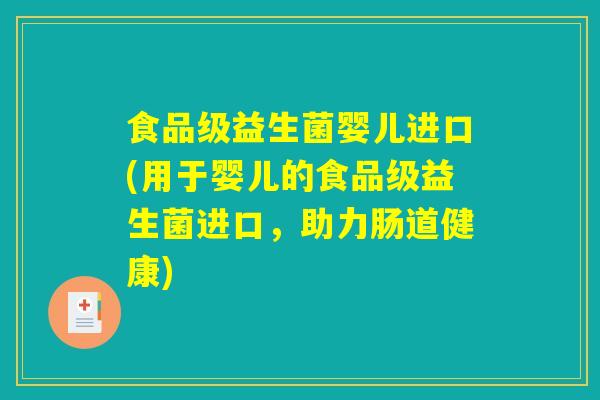 食品级益生菌婴儿进口(用于婴儿的食品级益生菌进口,助力肠道健康) 食品级益生菌婴儿进口(用于婴儿的食品级益生菌进口,助力肠道健康)