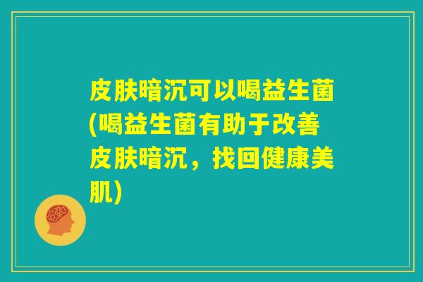 皮肤暗沉可以喝益生菌(喝益生菌有助于改善皮肤暗沉，找回健康美肌)