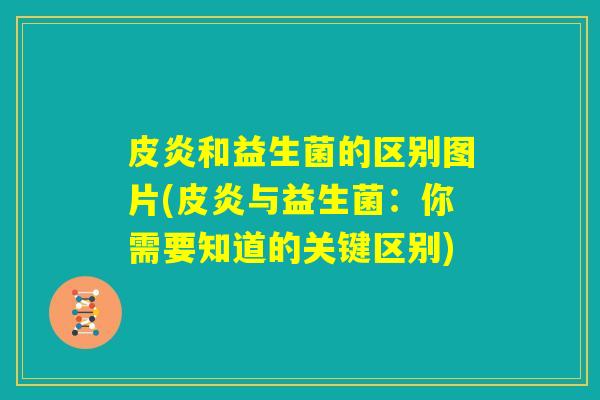 皮炎和益生菌的区别图片(皮炎与益生菌：你需要知道的关键区别)