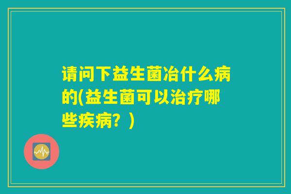请问下益生菌冶什么病的(益生菌可以治疗哪些疾病？)