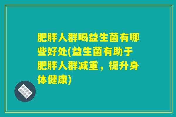 肥胖人群喝益生菌有哪些好处(益生菌有助于肥胖人群减重，提升身体健康)