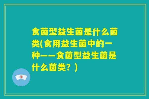 食菌型益生菌是什么菌类(食用益生菌中的一种——食菌型益生菌是什么菌类？)
