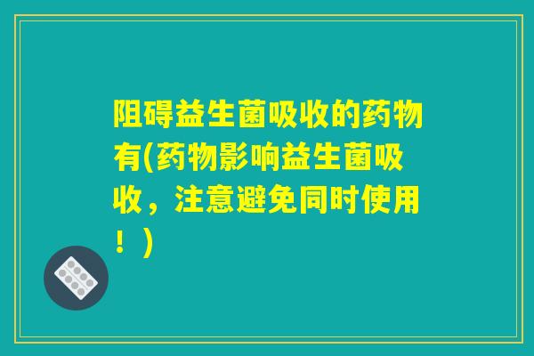 阻碍益生菌吸收的药物有(药物影响益生菌吸收，注意避免同时使用！)